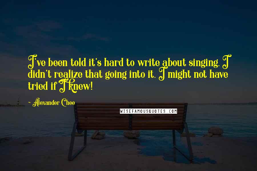 Alexander Chee Quotes: I've been told it's hard to write about singing. I didn't realize that going into it. I might not have tried if I knew!