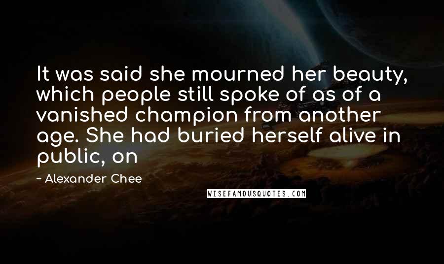 Alexander Chee Quotes: It was said she mourned her beauty, which people still spoke of as of a vanished champion from another age. She had buried herself alive in public, on