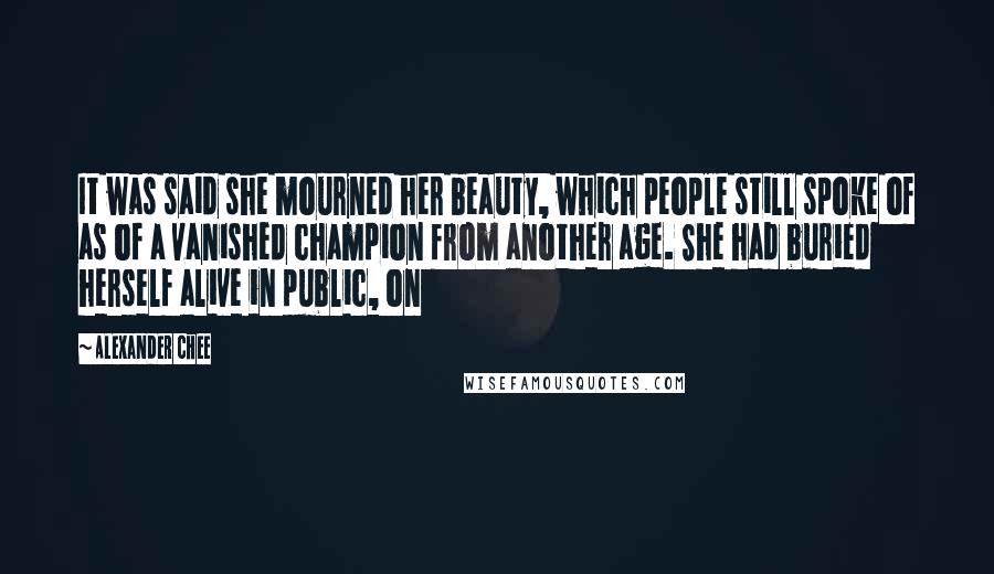 Alexander Chee Quotes: It was said she mourned her beauty, which people still spoke of as of a vanished champion from another age. She had buried herself alive in public, on