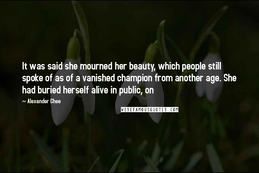 Alexander Chee Quotes: It was said she mourned her beauty, which people still spoke of as of a vanished champion from another age. She had buried herself alive in public, on