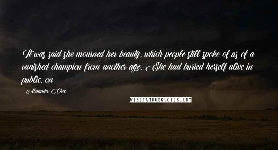 Alexander Chee Quotes: It was said she mourned her beauty, which people still spoke of as of a vanished champion from another age. She had buried herself alive in public, on