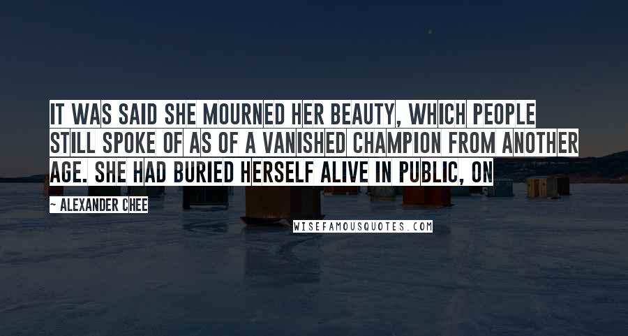 Alexander Chee Quotes: It was said she mourned her beauty, which people still spoke of as of a vanished champion from another age. She had buried herself alive in public, on