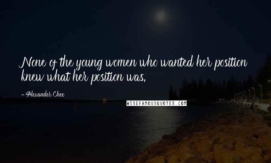 Alexander Chee Quotes: None of the young women who wanted her position knew what her position was.