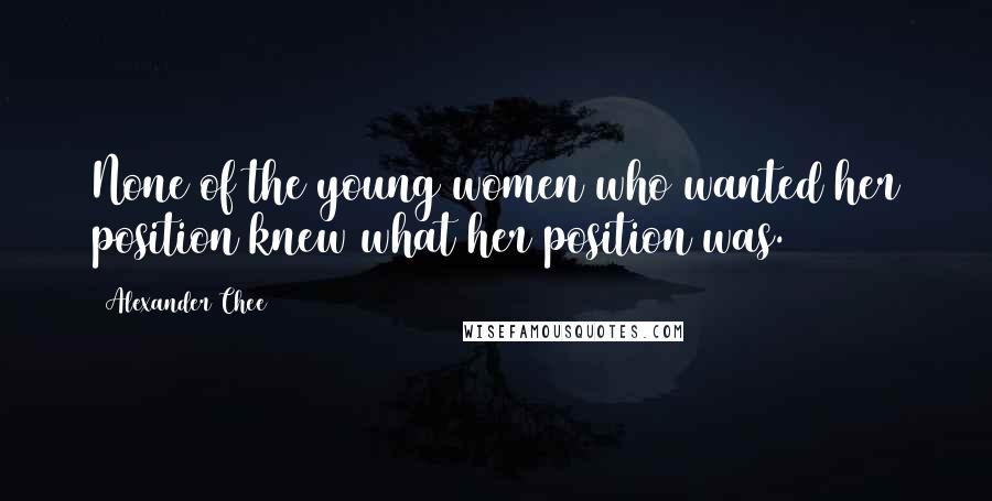 Alexander Chee Quotes: None of the young women who wanted her position knew what her position was.