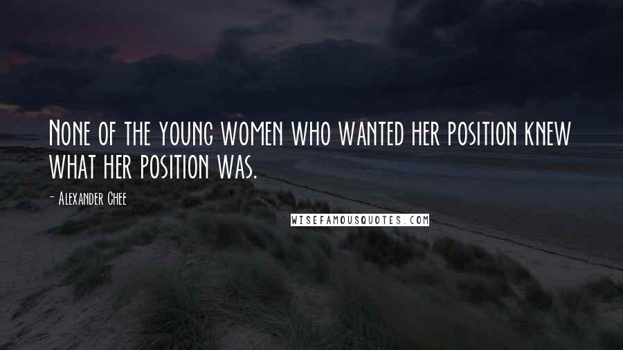 Alexander Chee Quotes: None of the young women who wanted her position knew what her position was.