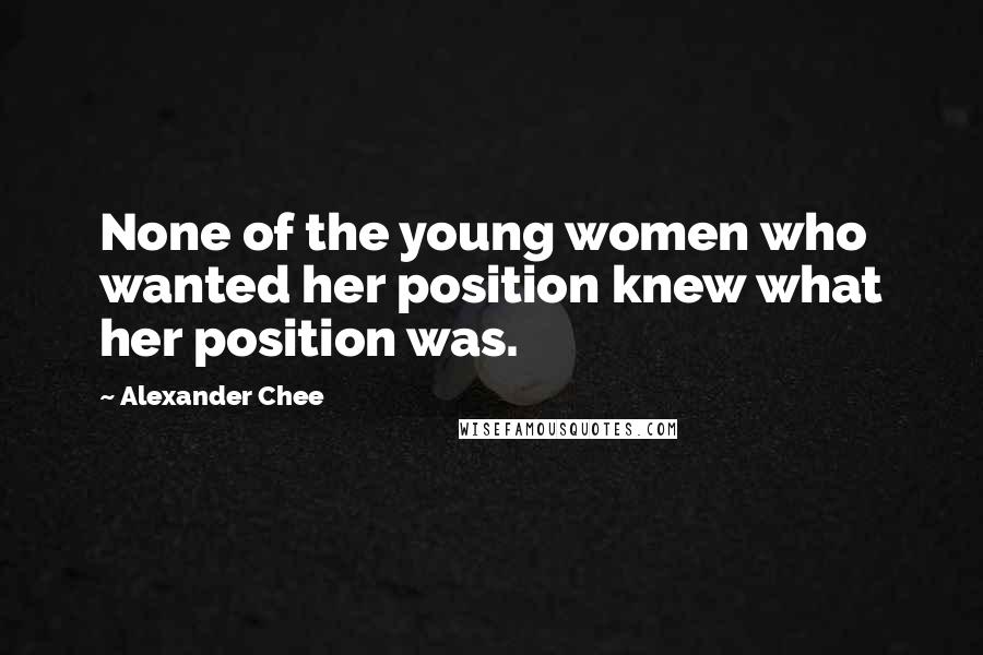Alexander Chee Quotes: None of the young women who wanted her position knew what her position was.
