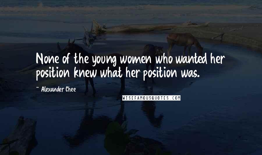 Alexander Chee Quotes: None of the young women who wanted her position knew what her position was.