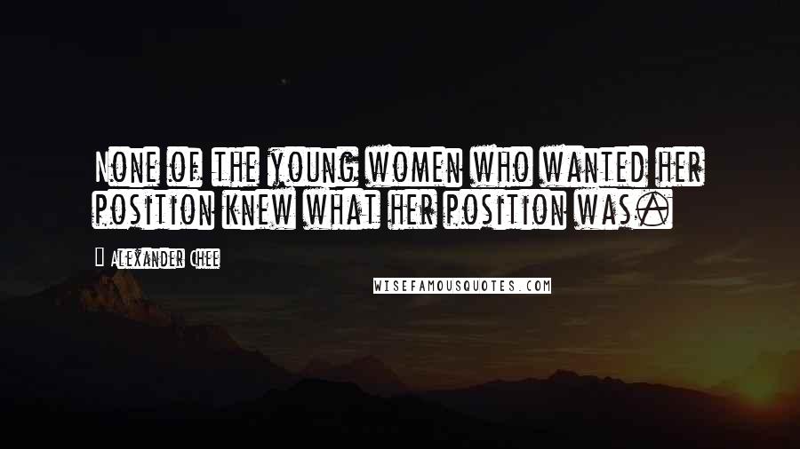 Alexander Chee Quotes: None of the young women who wanted her position knew what her position was.