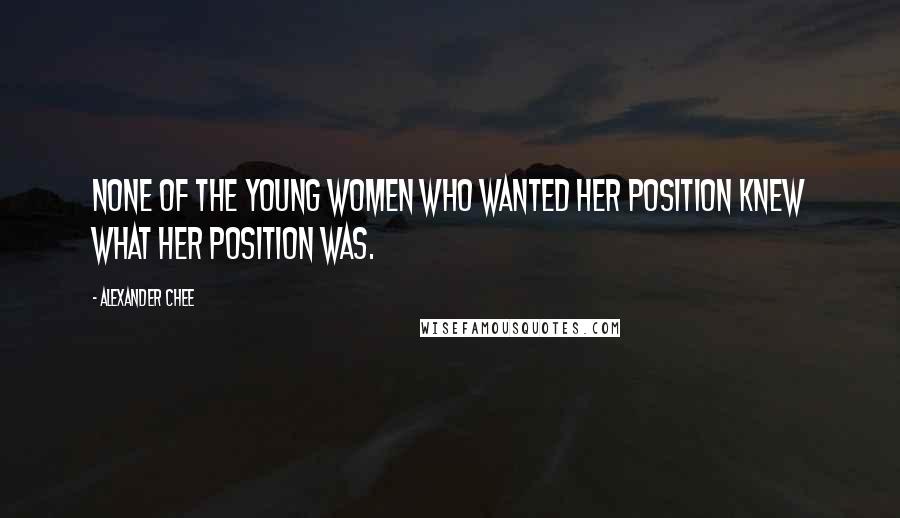 Alexander Chee Quotes: None of the young women who wanted her position knew what her position was.