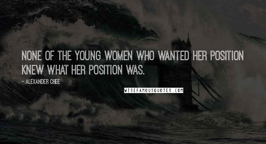 Alexander Chee Quotes: None of the young women who wanted her position knew what her position was.