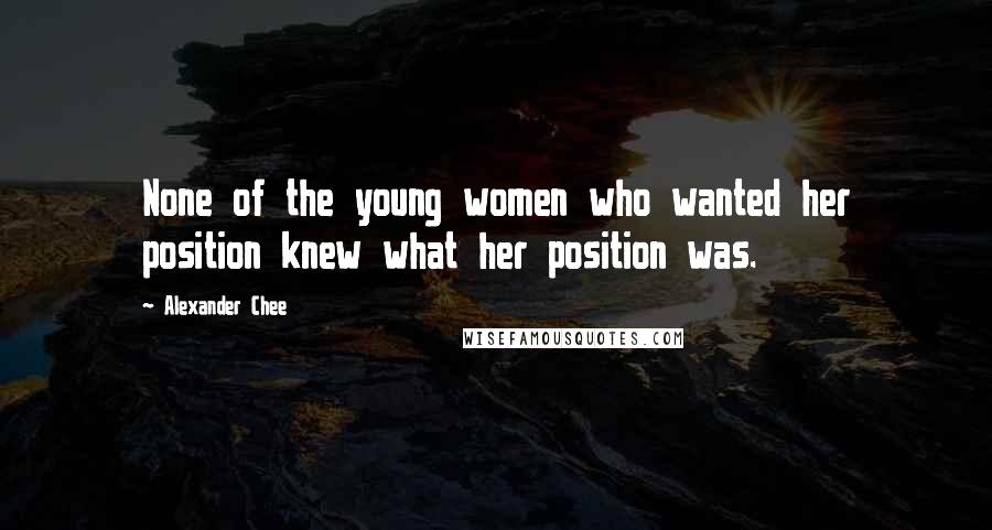 Alexander Chee Quotes: None of the young women who wanted her position knew what her position was.