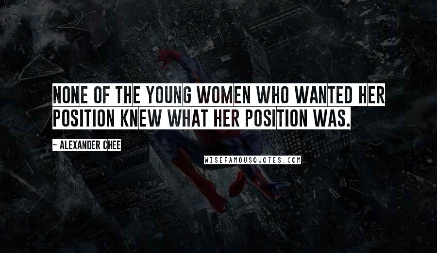 Alexander Chee Quotes: None of the young women who wanted her position knew what her position was.