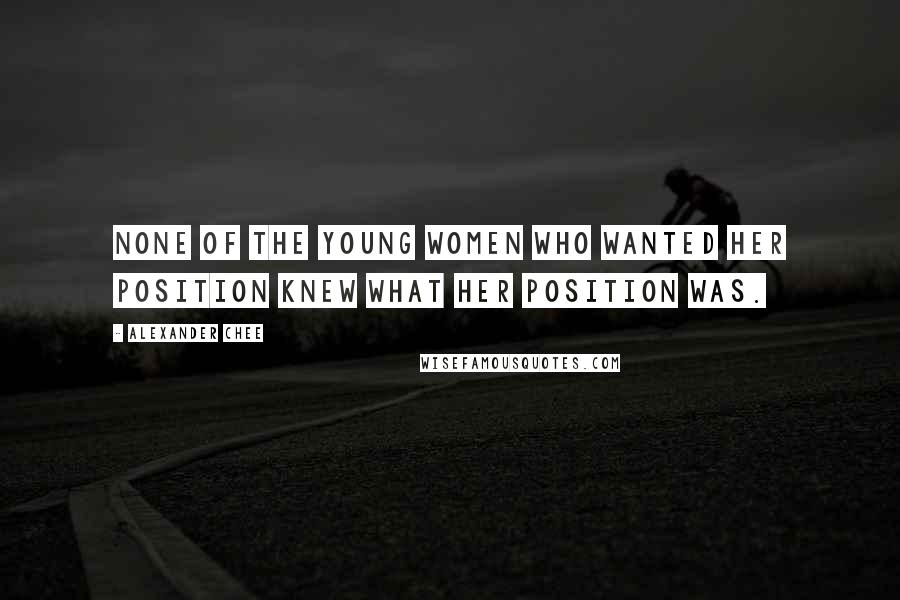 Alexander Chee Quotes: None of the young women who wanted her position knew what her position was.