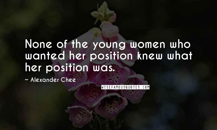 Alexander Chee Quotes: None of the young women who wanted her position knew what her position was.
