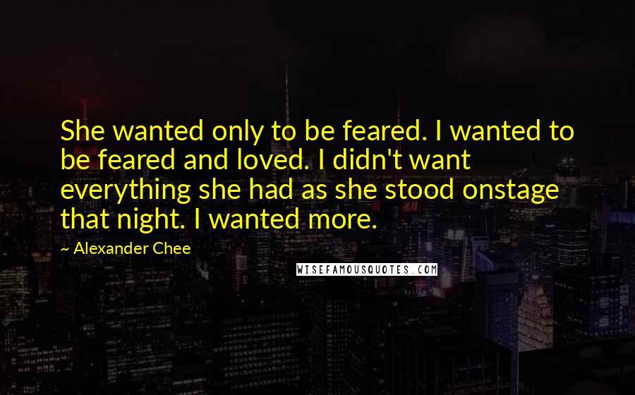Alexander Chee Quotes: She wanted only to be feared. I wanted to be feared and loved. I didn't want everything she had as she stood onstage that night. I wanted more.