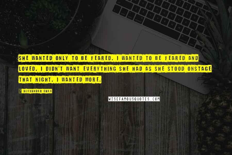 Alexander Chee Quotes: She wanted only to be feared. I wanted to be feared and loved. I didn't want everything she had as she stood onstage that night. I wanted more.