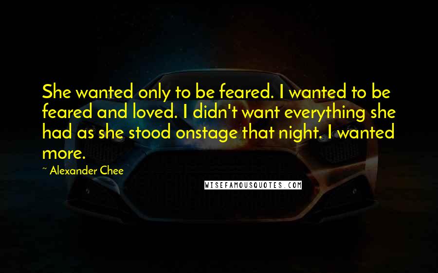 Alexander Chee Quotes: She wanted only to be feared. I wanted to be feared and loved. I didn't want everything she had as she stood onstage that night. I wanted more.