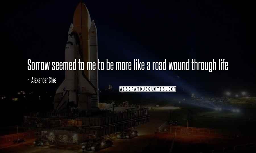 Alexander Chee Quotes: Sorrow seemed to me to be more like a road wound through life