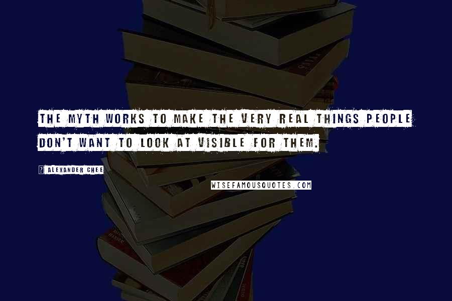 Alexander Chee Quotes: The myth works to make the very real things people don't want to look at visible for them.