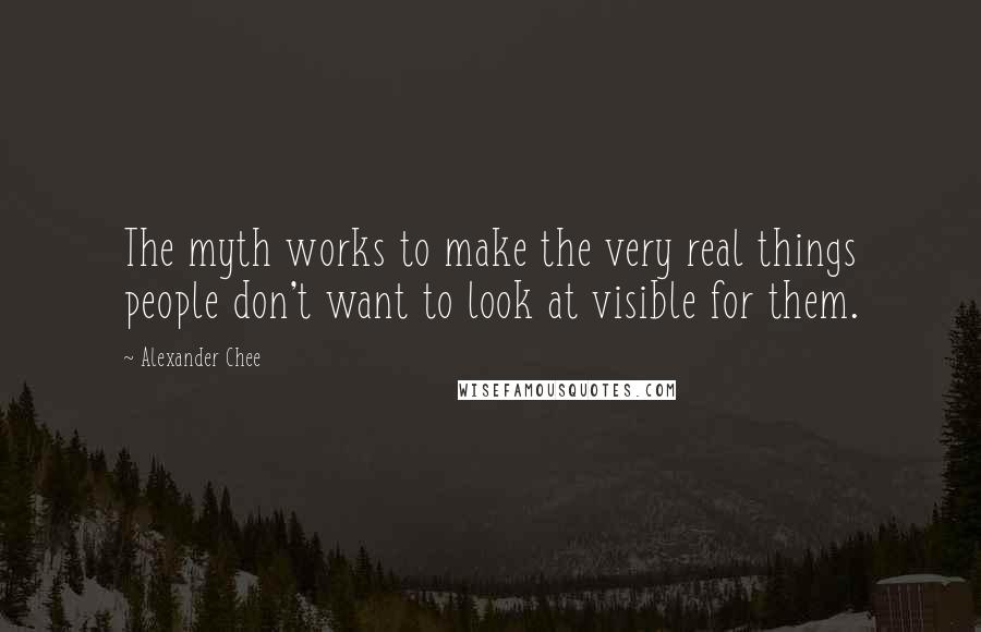 Alexander Chee Quotes: The myth works to make the very real things people don't want to look at visible for them.