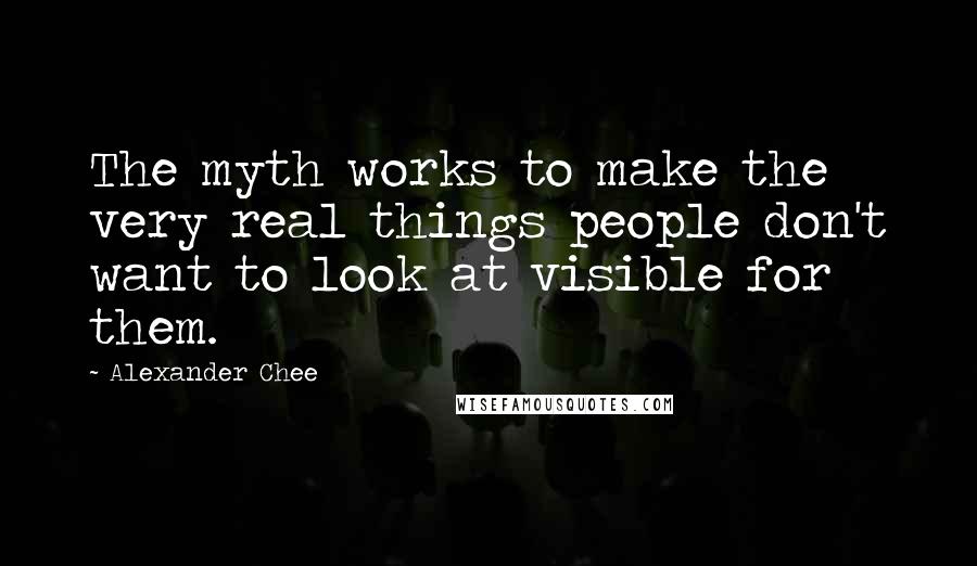 Alexander Chee Quotes: The myth works to make the very real things people don't want to look at visible for them.