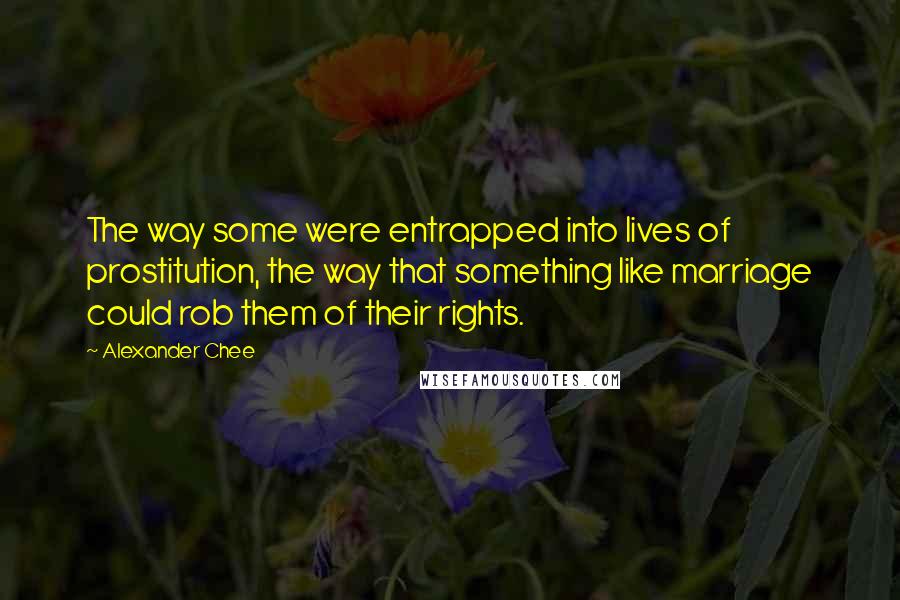 Alexander Chee Quotes: The way some were entrapped into lives of prostitution, the way that something like marriage could rob them of their rights.