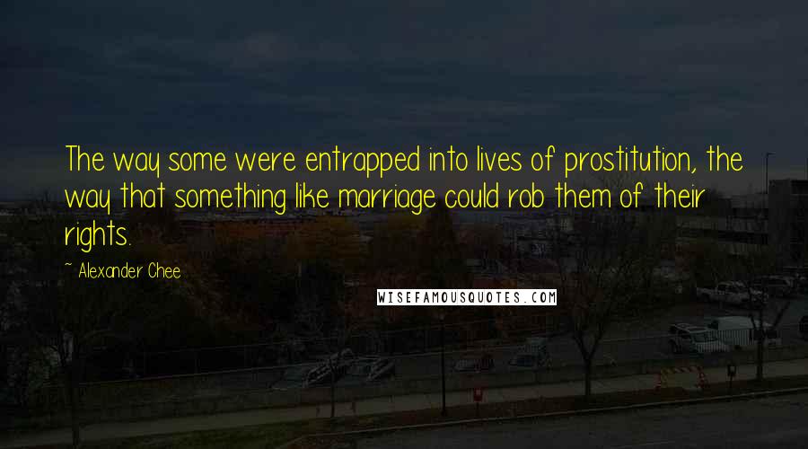 Alexander Chee Quotes: The way some were entrapped into lives of prostitution, the way that something like marriage could rob them of their rights.