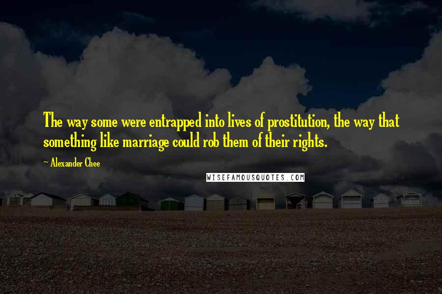 Alexander Chee Quotes: The way some were entrapped into lives of prostitution, the way that something like marriage could rob them of their rights.