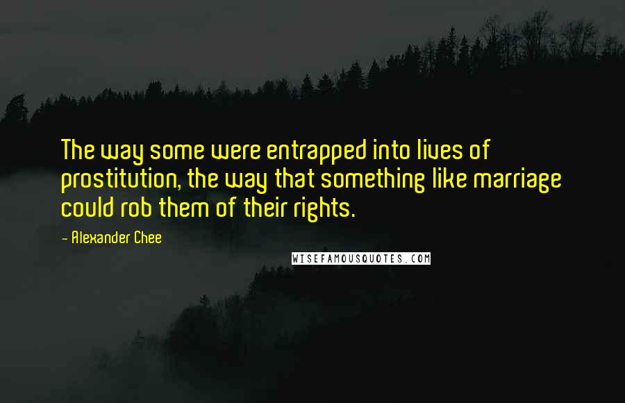 Alexander Chee Quotes: The way some were entrapped into lives of prostitution, the way that something like marriage could rob them of their rights.