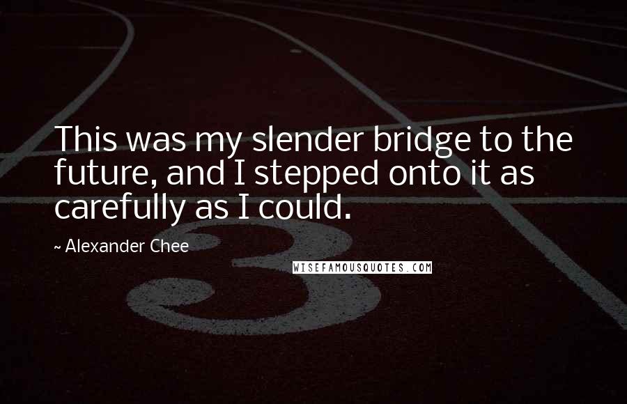 Alexander Chee Quotes: This was my slender bridge to the future, and I stepped onto it as carefully as I could.