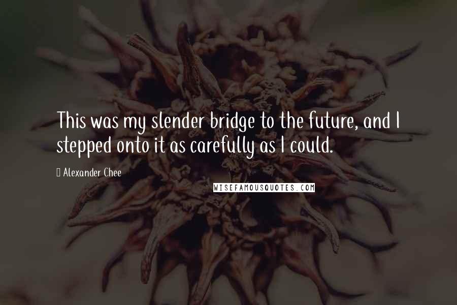 Alexander Chee Quotes: This was my slender bridge to the future, and I stepped onto it as carefully as I could.