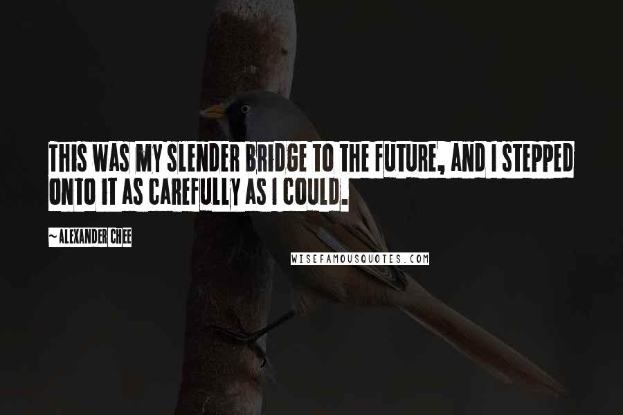 Alexander Chee Quotes: This was my slender bridge to the future, and I stepped onto it as carefully as I could.