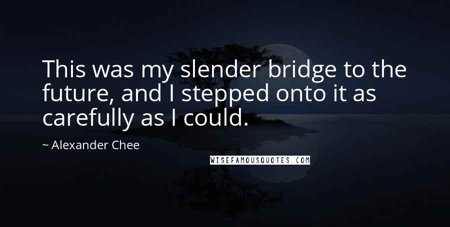 Alexander Chee Quotes: This was my slender bridge to the future, and I stepped onto it as carefully as I could.