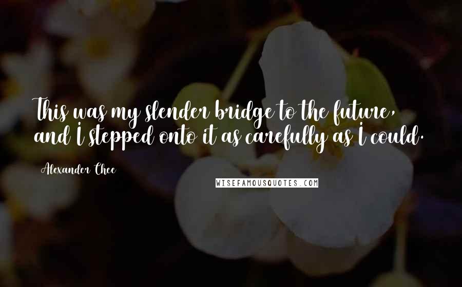 Alexander Chee Quotes: This was my slender bridge to the future, and I stepped onto it as carefully as I could.