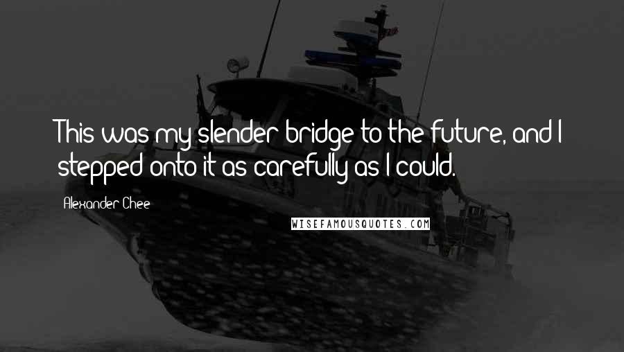 Alexander Chee Quotes: This was my slender bridge to the future, and I stepped onto it as carefully as I could.