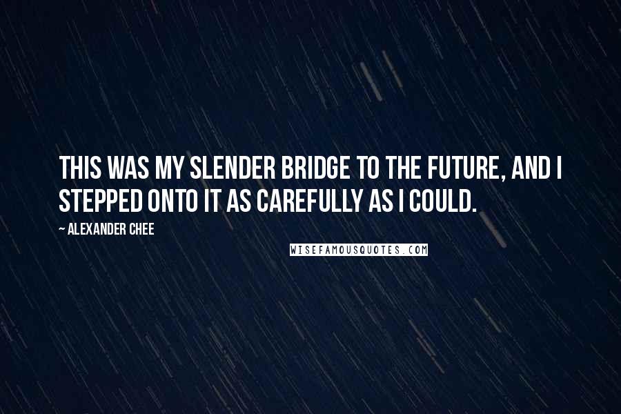 Alexander Chee Quotes: This was my slender bridge to the future, and I stepped onto it as carefully as I could.