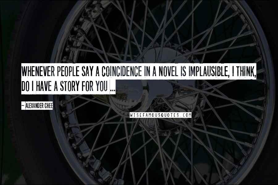 Alexander Chee Quotes: Whenever people say a coincidence in a novel is implausible, I think, Do I have a story for you ...