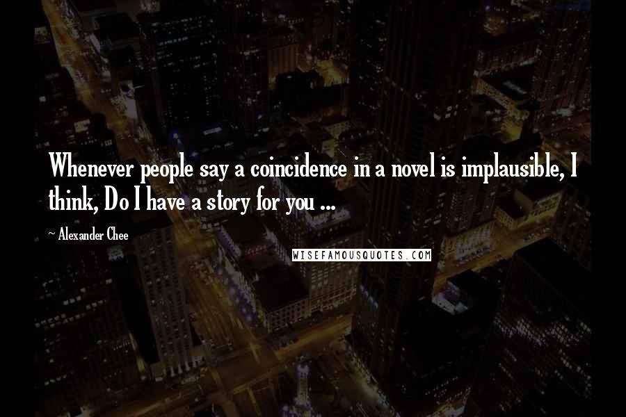 Alexander Chee Quotes: Whenever people say a coincidence in a novel is implausible, I think, Do I have a story for you ...
