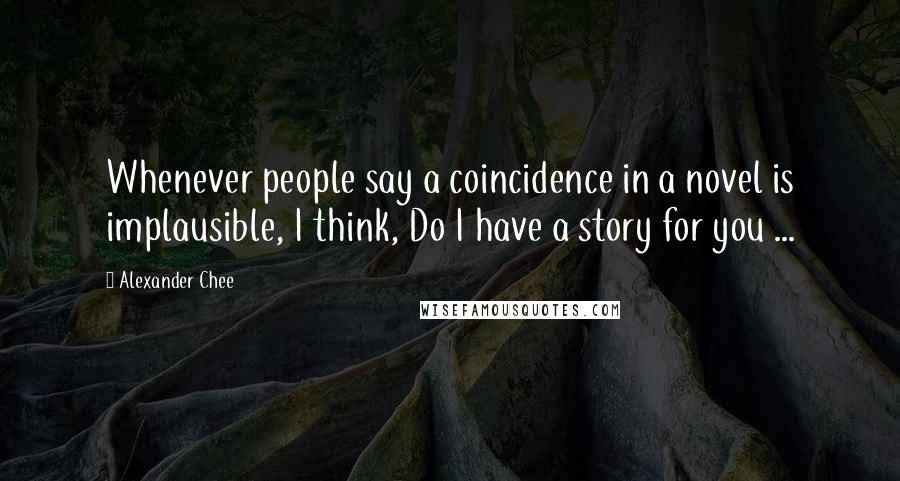 Alexander Chee Quotes: Whenever people say a coincidence in a novel is implausible, I think, Do I have a story for you ...
