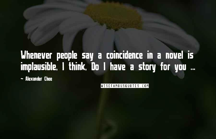 Alexander Chee Quotes: Whenever people say a coincidence in a novel is implausible, I think, Do I have a story for you ...