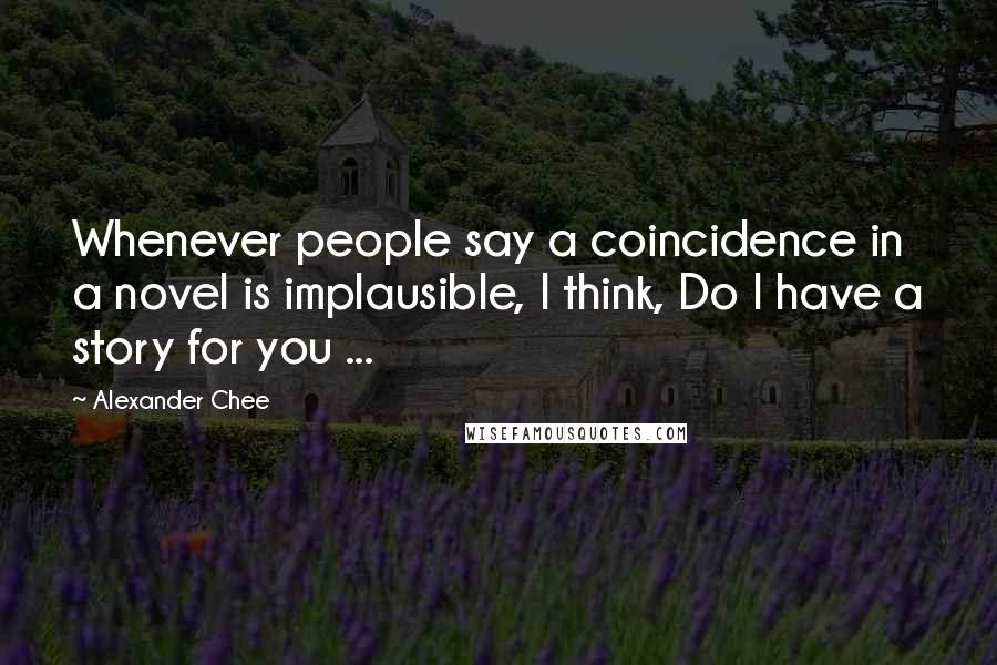Alexander Chee Quotes: Whenever people say a coincidence in a novel is implausible, I think, Do I have a story for you ...
