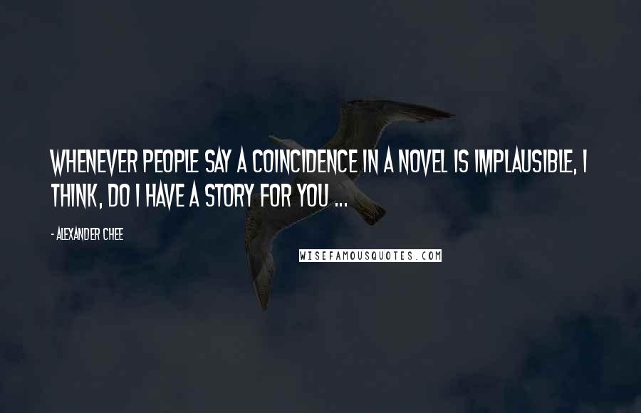 Alexander Chee Quotes: Whenever people say a coincidence in a novel is implausible, I think, Do I have a story for you ...