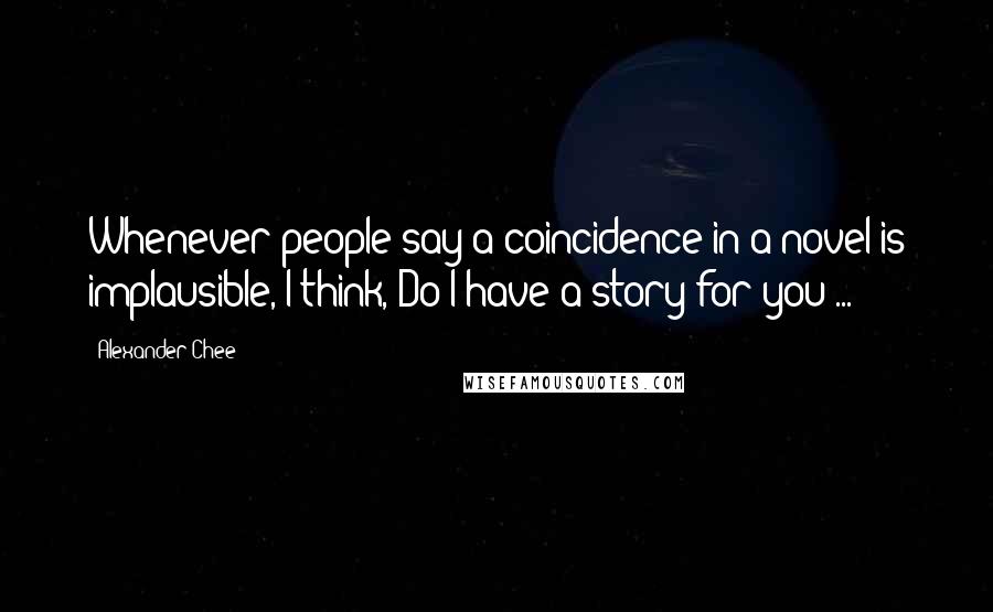 Alexander Chee Quotes: Whenever people say a coincidence in a novel is implausible, I think, Do I have a story for you ...