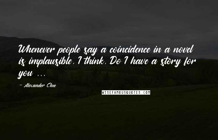 Alexander Chee Quotes: Whenever people say a coincidence in a novel is implausible, I think, Do I have a story for you ...
