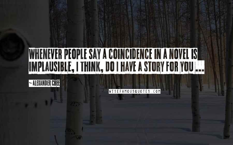 Alexander Chee Quotes: Whenever people say a coincidence in a novel is implausible, I think, Do I have a story for you ...