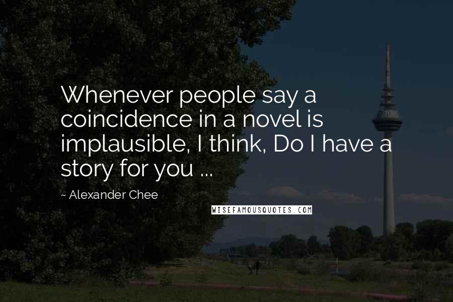 Alexander Chee Quotes: Whenever people say a coincidence in a novel is implausible, I think, Do I have a story for you ...
