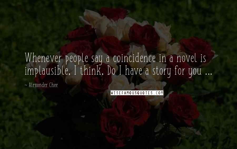 Alexander Chee Quotes: Whenever people say a coincidence in a novel is implausible, I think, Do I have a story for you ...