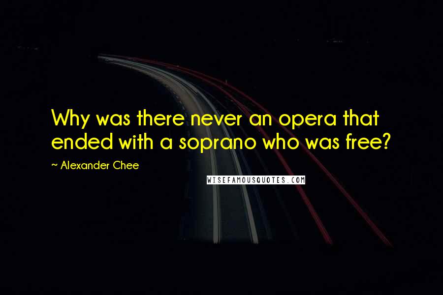 Alexander Chee Quotes: Why was there never an opera that ended with a soprano who was free?