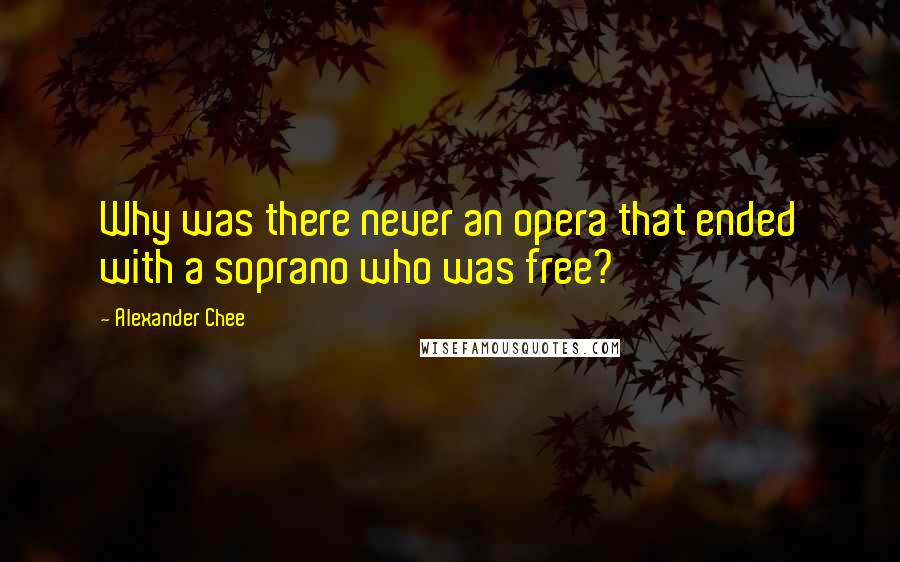 Alexander Chee Quotes: Why was there never an opera that ended with a soprano who was free?