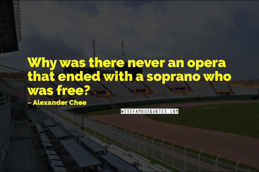 Alexander Chee Quotes: Why was there never an opera that ended with a soprano who was free?